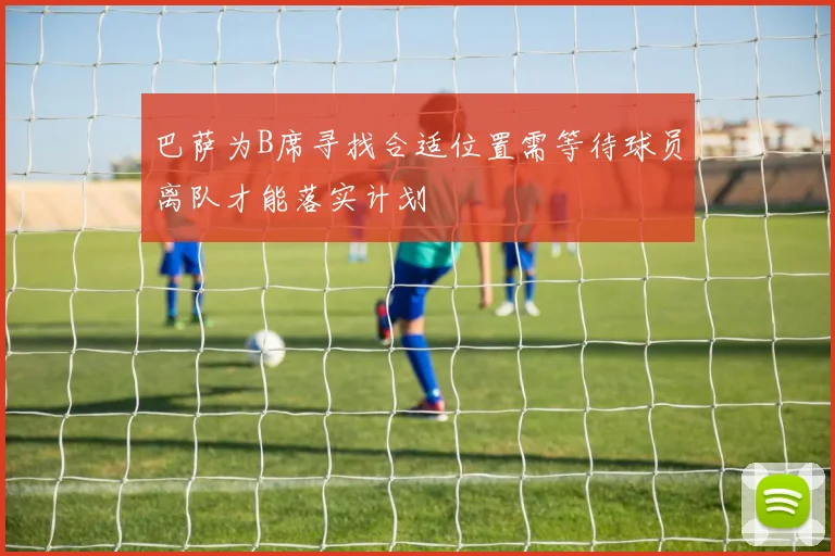 巴萨为B席寻找合适位置需等待球员离队才能落实计划